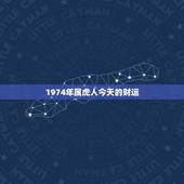 1974年属虎人今天的财运，1974年属虎2022 运势