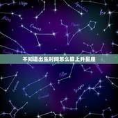 不知道出生时间怎么算上升星座，不知道具体出生时间能算出上升星座么.只