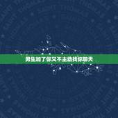 男生加了你又不主动找你聊天，为什么有的男生加了你却不主动聊天？