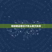 领结婚证看日子怎么看万年历，领结婚证需要看日子吗 如何选择领结婚证的日