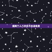 测两个人八字合不合适免费，免费测八字婚姻合不合适