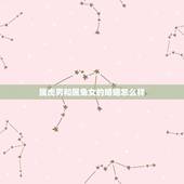 属虎男和属兔女的婚姻怎么样，男属兔女属虎婚姻状况