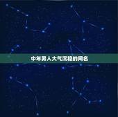 中年男人大气沉稳的网名，大气沉稳的网名男人用