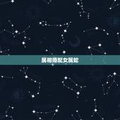 属相婚配女属蛇，生肖蛇跟什么最配，属蛇的属相婚配表