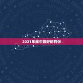 2021年属牛最好的月份，2021年属牛的旺月是哪几个月