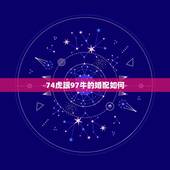 74虎跟97牛的婚配如何，74年属虎和73年属牛相配吗