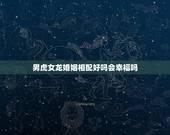 男虎女龙婚姻相配好吗会幸福吗，龙女与虎男婚姻相冲吗