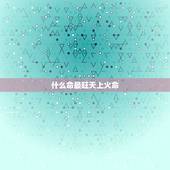 什么命最旺天上火命，天上火是哪一年出生
