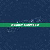 测运势2021年运势免费属马，马年运势2021年运势