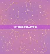 1974年属虎男人的婚姻，1974男虎一生几次婚姻