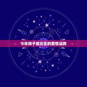 今年狮子座女生的爱情运势，狮子座女生八月份爱情运势
