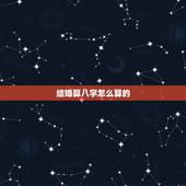 结婚算八字怎么算的，知道算八字的人是怎样算那个，就是结婚才算的那个“合