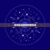 吉利旺运招财的微信名，表示招财好运气的微信名有哪些？