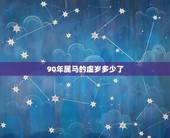 90年属马的虚岁多少了，90年在2022 年虚岁是多少