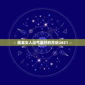 属龙女人运气最好的月份2021，1988年属龙女2021年运势