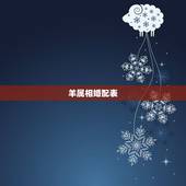 羊属相婚配表，属羊的属相婚配表 属羊的适合和什么属相相配