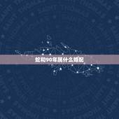 蛇和90年属什么婚配，属蛇的男人和什么属相最配