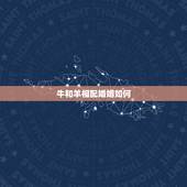 牛和羊相配婚姻如何，男牛女羊婚姻是否相配