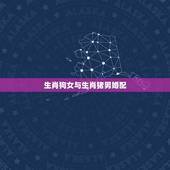 生肖狗女与生肖猪男婚配，在风水学上说，男属猪，女属狗适合婚配吗？婚配有