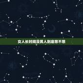 女人长时间没男人到底想不想，一个男人长时间不联系女人，女人应该怎么处理