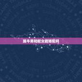 属牛男和蛇女能婚配吗，属牛男跟属蛇女都是双子他们的婚配