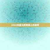 2022年属马男婚姻上的麻烦，2022年属马人的婚姻运势