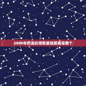 2000年的龙女婚配最佳属相是哪个，属龙的女生2000年的和什么属相的