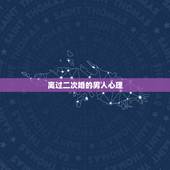 离过二次婚的男人心理，经历两次离婚后男人的心态
