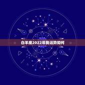 白羊座2022年我运势如何，白羊座运年运势完整版