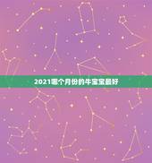 2021哪个月份的牛宝宝最好，2021年牛宝宝几月出生最好