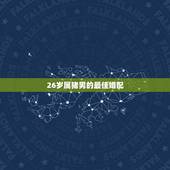 26岁属猪男的最佳婚配，属猪的最佳婚姻配对