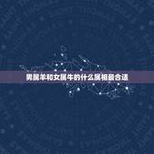 男属羊和女属牛的什么属相最合适，男属羊女属牛在一起好吗