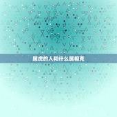 属虎的人和什么属相克，属虎的和什么属相最配