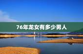 76年龙女有多少男人，76年属龙男和属龙女婚配