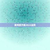属鸡狮子座2022运势，属鸡狮子座2022年运势