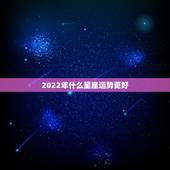 2022年什么星座运势更好，2022年度星座运势