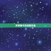 天秤座今日运势女生，天秤座阳历女生今日运势怎么样