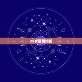 25岁属相婚配，生肖年龄对照表2023