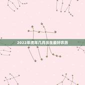 2022年虎年几月出生最好农历，2022年虎年几月出生最好农历