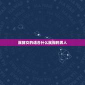 属猪女的适合什么属相的男人，属猪的女生与什么属相的男生最配