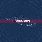 1974年属虎人的运气，74年属虎47岁有一灾2022