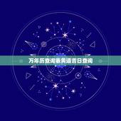 万年历查询表黄道吉日查询，怎样在万年历里查黄道吉日？
