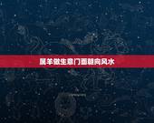 属羊做生意门面朝向风水，属羊人2022 年全年运势