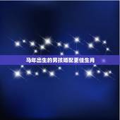 马年出生的男孩婚配更佳生肖，属马婚配哪个属相更好