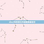 2022年农历三月结婚黄道吉日，2022年1月份结婚黄道吉日