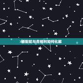 婚配蛇与虎相刑如何化解，属虎和属蛇相刑是什么意思？