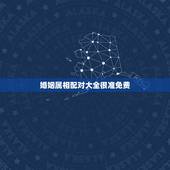 婚姻属相配对大全很准免费，更佳夫妻属相婚配表