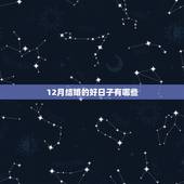 12月结婚的好日子有哪些，请问今年农历12月哪些日子是结婚的好日子？