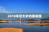 2018年犯太岁的属相是，2018属相什么犯太岁