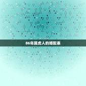 86年属虎人的婚配表，B型血，1986年9月8日属虎处女座男生喜欢什么